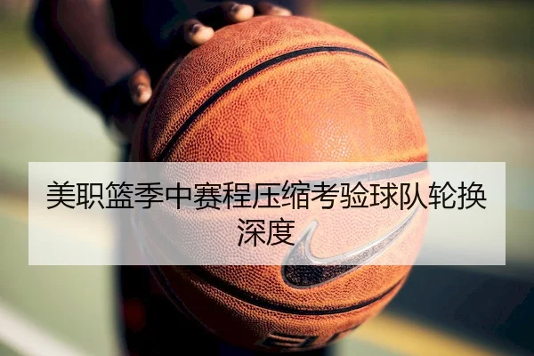 美职篮季中赛程压缩考验球队轮换深度
